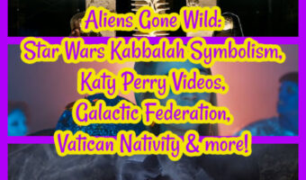 Aliens Gone Wild: Star Wars Kabbalah Symbolism, Katy Perry Videos, Galactic Federation, Vatican Nativity and more!