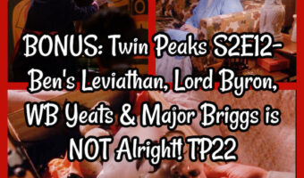 BONUS: Twin Peaks S2E12- Ben’s Leviathan, Lord Byron, WB Yeats & Major Briggs is NOT Alright! TP22