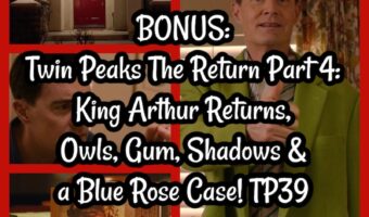 BONUS: Twin Peaks The Return Part 4: King Arthur Returns, Owls, Gum, Shadows & a Blue Rose Case! TP39