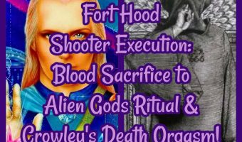 Fort Hood Shooter Execution: Blood Sacrifice to Alien Gods Ritual & Crowley’s Death Orgasm!